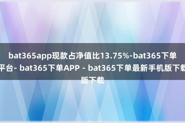 bat365app现款占净值比13.75%-bat365下单平台- bat365下单APP - bat365下单最新手机版下载