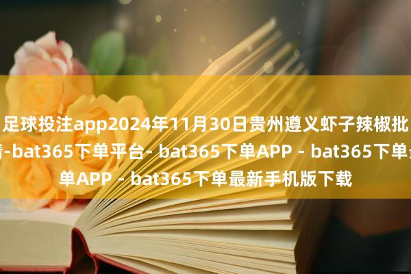 足球投注app2024年11月30日贵州遵义虾子辣椒批发商场价钱行情-bat365下单平台- bat365下单APP - bat365下单最新手机版下载