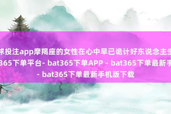 足球投注app摩羯座的女性在心中早已诡计好东说念主生的蓝图-bat365下单平台- bat365下单APP - bat365下单最新手机版下载