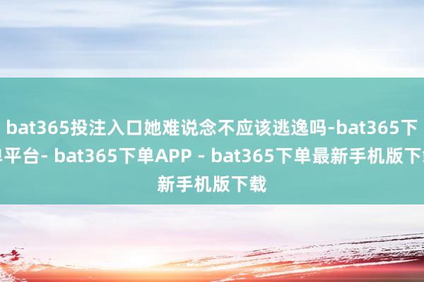 bat365投注入口她难说念不应该逃逸吗-bat365下单平台- bat365下单APP - bat365下单最新手机版下载