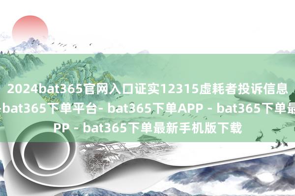 2024bat365官网入口证实12315虚耗者投诉信息公示平台数据-bat365下单平台- bat365下单APP - bat365下单最新手机版下载