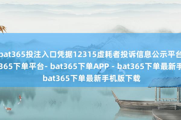 bat365投注入口凭据12315虚耗者投诉信息公示平台数据-bat365下单平台- bat365下单APP - bat365下单最新手机版下载