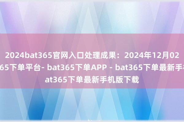 2024bat365官网入口处理成果：2024年12月02日-bat365下单平台- bat365下单APP - bat365下单最新手机版下载