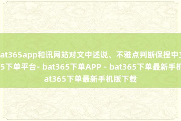 bat365app和讯网站对文中述说、不雅点判断保捏中立-bat365下单平台- bat365下单APP - bat365下单最新手机版下载