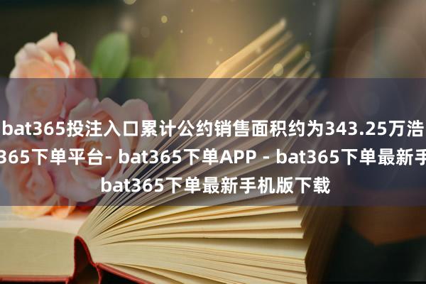 bat365投注入口累计公约销售面积约为343.25万浩繁米-bat365下单平台- bat365下单APP - bat365下单最新手机版下载