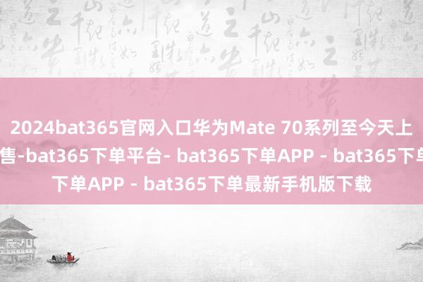 2024bat365官网入口华为Mate 70系列至今天上昼10：08隆重开售-bat365下单平台- bat365下单APP - bat365下单最新手机版下载