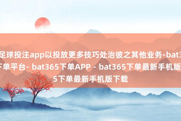 足球投注app以投放更多技巧处治彼之其他业务-bat365下单平台- bat365下单APP - bat365下单最新手机版下载