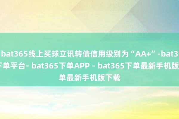 bat365线上买球立讯转债信用级别为“AA+”-bat365下单平台- bat365下单APP - bat365下单最新手机版下载