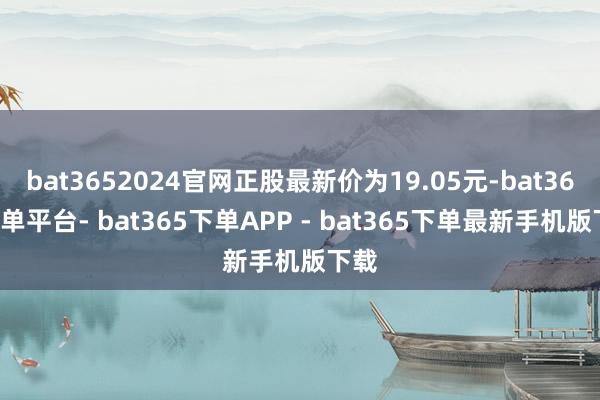 bat3652024官网正股最新价为19.05元-bat365下单平台- bat365下单APP - bat365下单最新手机版下载