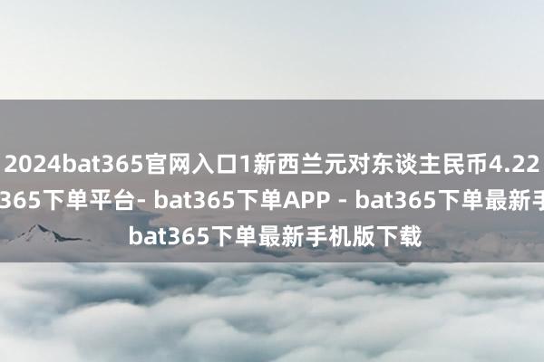 2024bat365官网入口1新西兰元对东谈主民币4.2211元-bat365下单平台- bat365下单APP - bat365下单最新手机版下载