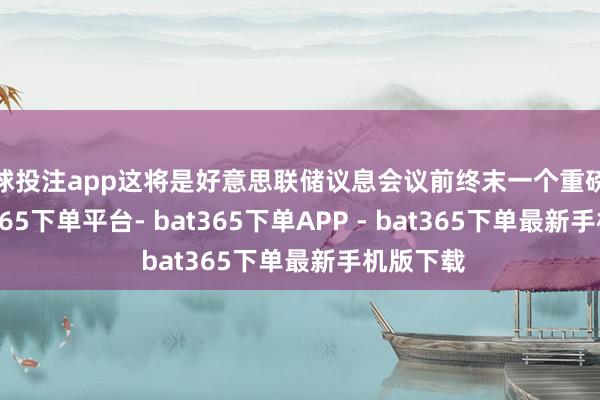 足球投注app这将是好意思联储议息会议前终末一个重磅数据-bat365下单平台- bat365下单APP - bat365下单最新手机版下载