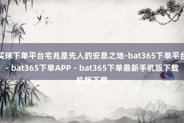 买球下单平台宅兆是先人的安息之地-bat365下单平台- bat365下单APP - bat365下单最新手机版下载