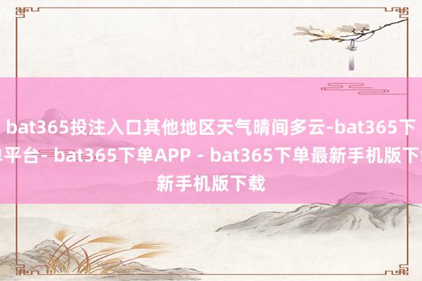 bat365投注入口其他地区天气晴间多云-bat365下单平台- bat365下单APP - bat365下单最新手机版下载