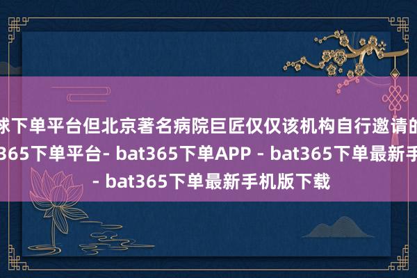 买球下单平台但北京著名病院巨匠仅仅该机构自行邀请的照看人-bat365下单平台- bat365下单APP - bat365下单最新手机版下载