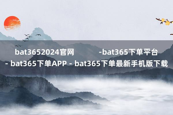 bat3652024官网            -bat365下单平台- bat365下单APP - bat365下单最新手机版下载