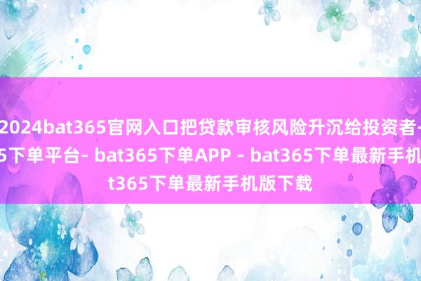 2024bat365官网入口把贷款审核风险升沉给投资者-bat365下单平台- bat365下单APP - bat365下单最新手机版下载