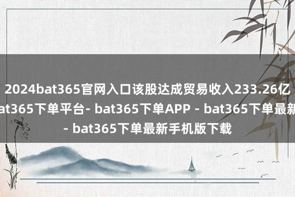 2024bat365官网入口该股达成贸易收入233.26亿好意思元-bat365下单平台- bat365下单APP - bat365下单最新手机版下载