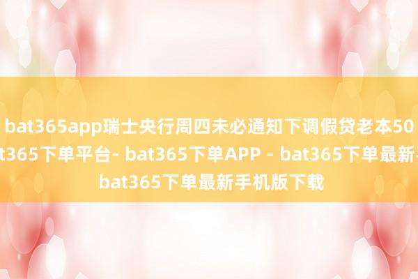 bat365app　　瑞士央行周四未必通知下调假贷老本50个基点-bat365下单平台- bat365下单APP - bat365下单最新手机版下载