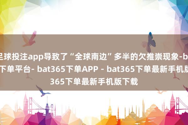 足球投注app导致了“全球南边”多半的欠推崇现象-bat365下单平台- bat365下单APP - bat365下单最新手机版下载