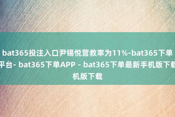 bat365投注入口尹锡悦营救率为11%-bat365下单平台- bat365下单APP - bat365下单最新手机版下载