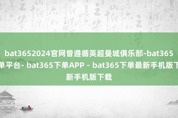 bat3652024官网曾遵循英超曼城俱乐部-bat365下单平台- bat365下单APP - bat365下单最新手机版下载