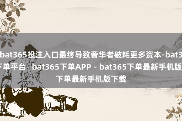 bat365投注入口最终导致奢华者破耗更多资本-bat365下单平台- bat365下单APP - bat365下单最新手机版下载