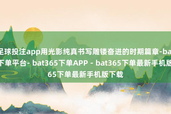 足球投注app用光影纯真书写雕镂奋进的时期篇章-bat365下单平台- bat365下单APP - bat365下单最新手机版下载