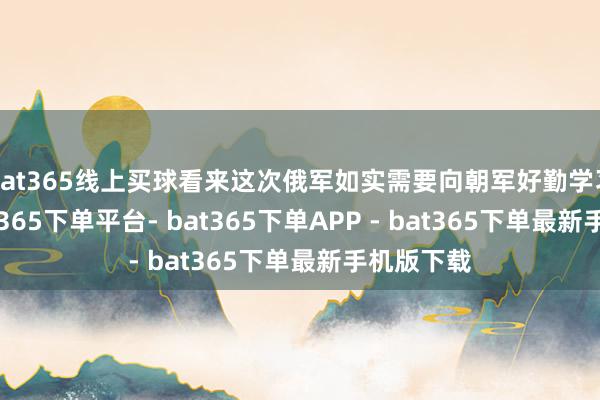 bat365线上买球看来这次俄军如实需要向朝军好勤学习一番-bat365下单平台- bat365下单APP - bat365下单最新手机版下载