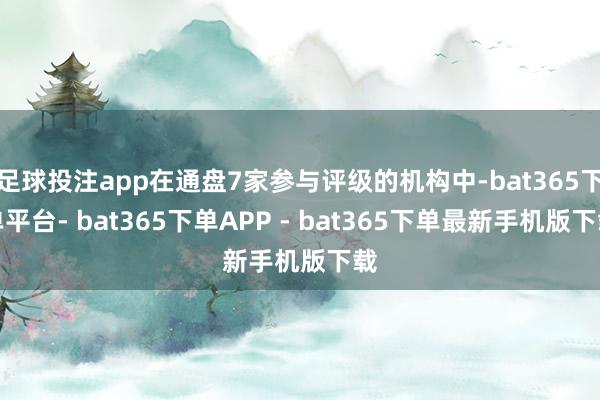 足球投注app在通盘7家参与评级的机构中-bat365下单平台- bat365下单APP - bat365下单最新手机版下载