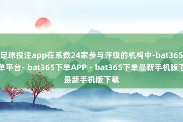 足球投注app在系数24家参与评级的机构中-bat365下单平台- bat365下单APP - bat365下单最新手机版下载