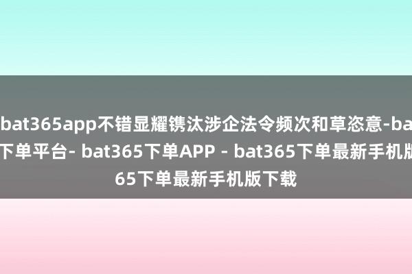 bat365app不错显耀镌汰涉企法令频次和草恣意-bat365下单平台- bat365下单APP - bat365下单最新手机版下载