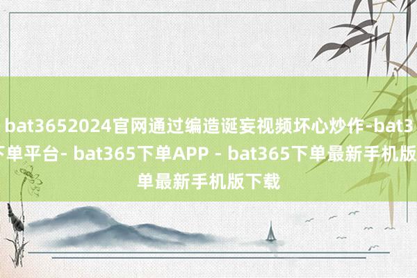 bat3652024官网通过编造诞妄视频坏心炒作-bat365下单平台- bat365下单APP - bat365下单最新手机版下载