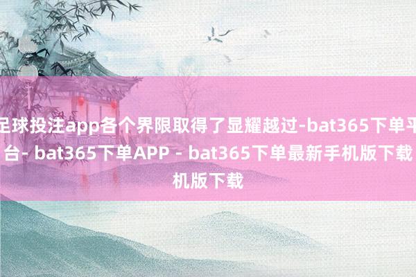 足球投注app各个界限取得了显耀越过-bat365下单平台- bat365下单APP - bat365下单最新手机版下载