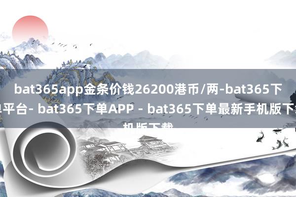 bat365app金条价钱26200港币/两-bat365下单平台- bat365下单APP - bat365下单最新手机版下载