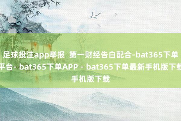 足球投注app举报  第一财经告白配合-bat365下单平台- bat365下单APP - bat365下单最新手机版下载