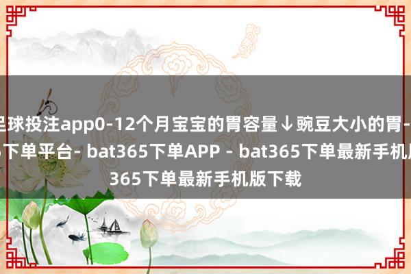 足球投注app0-12个月宝宝的胃容量↓豌豆大小的胃-bat365下单平台- bat365下单APP - bat365下单最新手机版下载