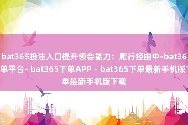 bat365投注入口提升领会能力：爬行经由中-bat365下单平台- bat365下单APP - bat365下单最新手机版下载