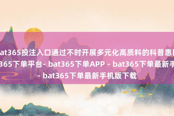 bat365投注入口通过不时开展多元化高质料的科普惠民活动-bat365下单平台- bat365下单APP - bat365下单最新手机版下载