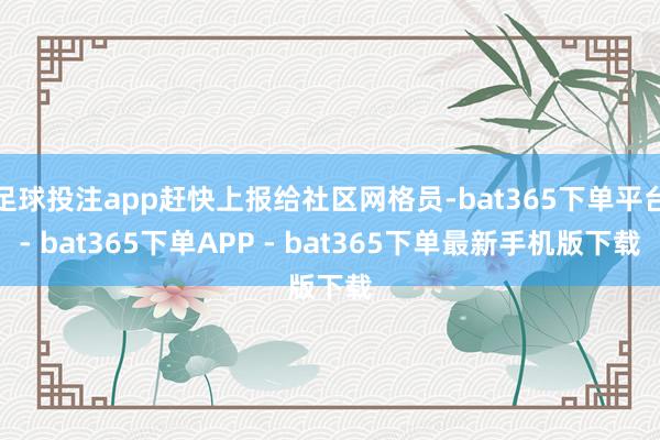 足球投注app赶快上报给社区网格员-bat365下单平台- bat365下单APP - bat365下单最新手机版下载