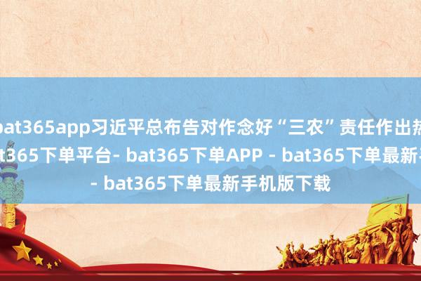 bat365app习近平总布告对作念好“三农”责任作出热切指令-bat365下单平台- bat365下单APP - bat365下单最新手机版下载