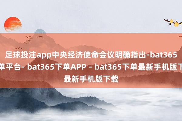 足球投注app　　中央经济使命会议明确指出-bat365下单平台- bat365下单APP - bat365下单最新手机版下载