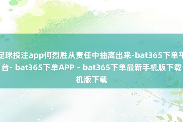 足球投注app何烈胜从责任中抽离出来-bat365下单平台- bat365下单APP - bat365下单最新手机版下载