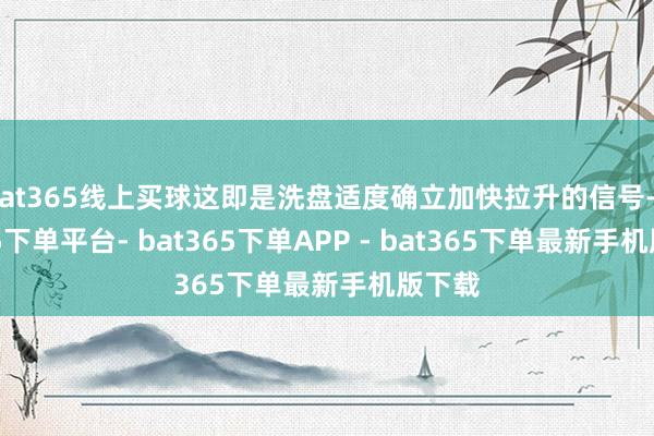 bat365线上买球这即是洗盘适度确立加快拉升的信号-bat365下单平台- bat365下单APP - bat365下单最新手机版下载