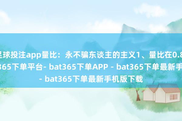 足球投注app量比：永不骗东谈主的主义1、量比在0.8-1.5-bat365下单平台- bat365下单APP - bat365下单最新手机版下载