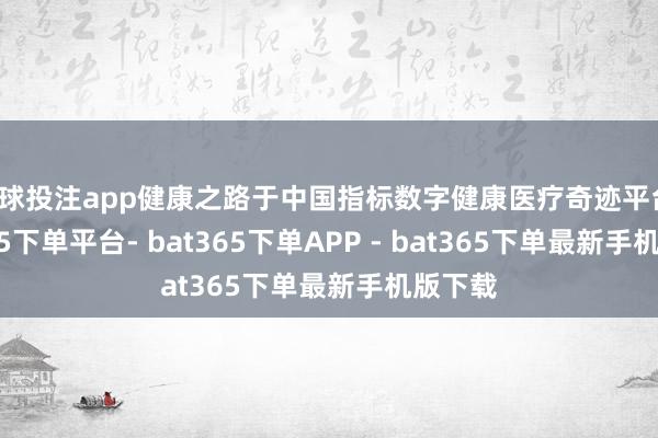 足球投注app健康之路于中国指标数字健康医疗奇迹平台-bat365下单平台- bat365下单APP - bat365下单最新手机版下载