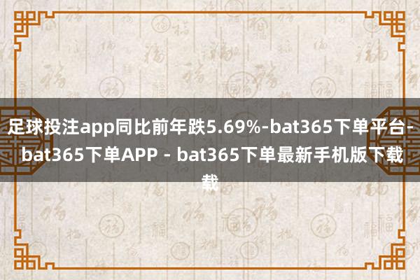 足球投注app同比前年跌5.69%-bat365下单平台- bat365下单APP - bat365下单最新手机版下载