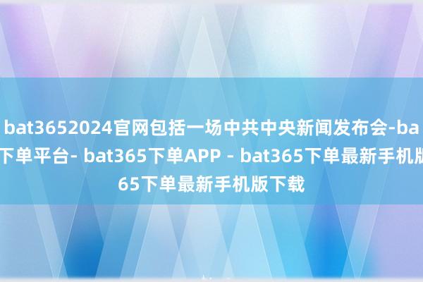 bat3652024官网包括一场中共中央新闻发布会-bat365下单平台- bat365下单APP - bat365下单最新手机版下载