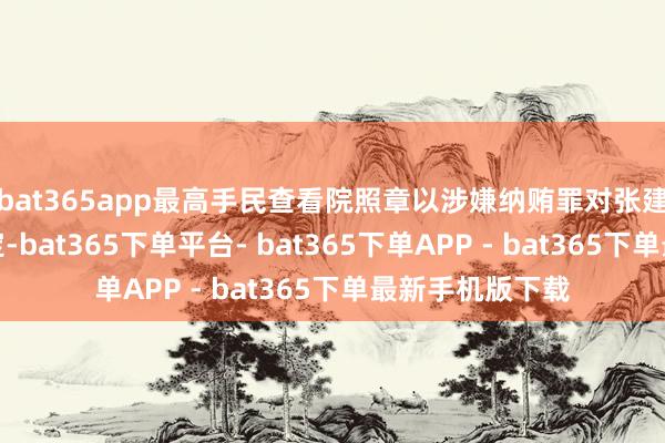 bat365app最高手民查看院照章以涉嫌纳贿罪对张建春作出逮捕决定-bat365下单平台- bat365下单APP - bat365下单最新手机版下载