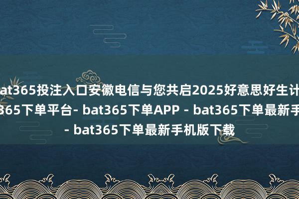 bat365投注入口安徽电信与您共启2025好意思好生计Style-bat365下单平台- bat365下单APP - bat365下单最新手机版下载