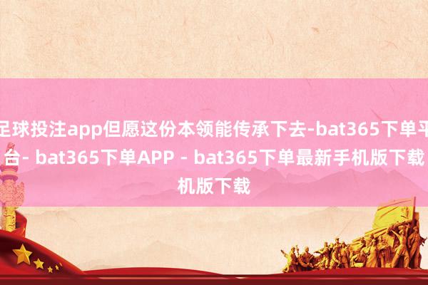 足球投注app但愿这份本领能传承下去-bat365下单平台- bat365下单APP - bat365下单最新手机版下载